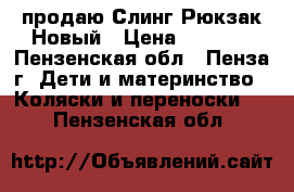 продаю Слинг-Рюкзак Новый › Цена ­ 1 000 - Пензенская обл., Пенза г. Дети и материнство » Коляски и переноски   . Пензенская обл.